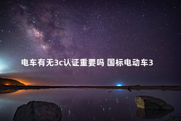 电车有无3c认证重要吗 国标电动车3c认证